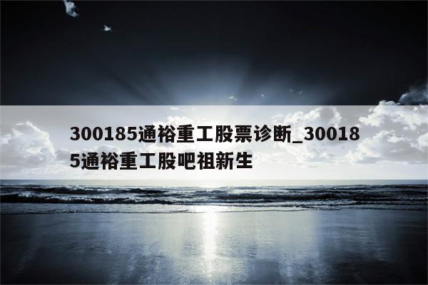 通裕重工-通裕重工(300185)股吧