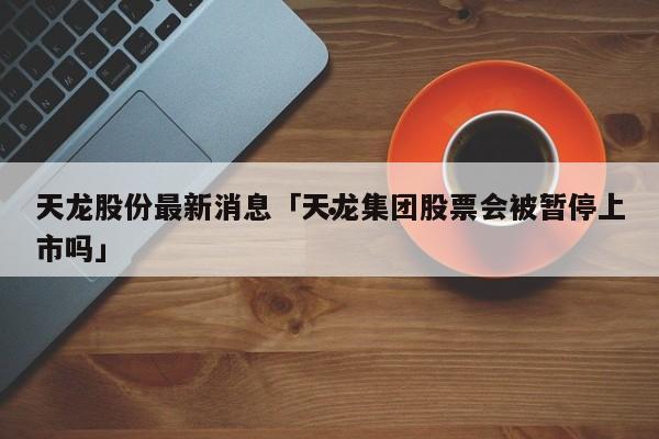 天龙股份-天龙股份近3交易日下跌
