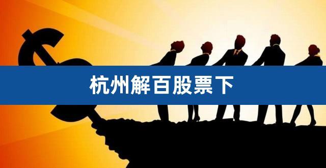 杭州解百股票-杭州解百股票股吧